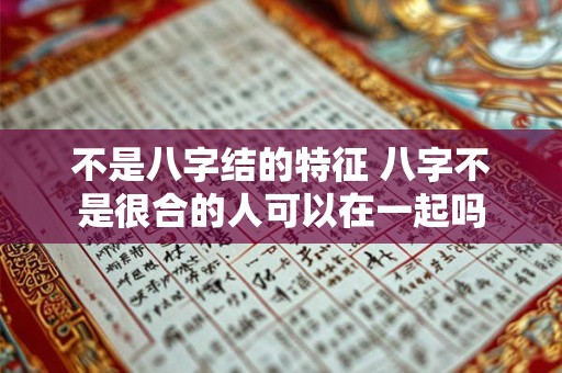 不是八字结的特征 八字不是很合的人可以在一起吗 不是八字结的特征 八字不是很合的人可以在一起吗