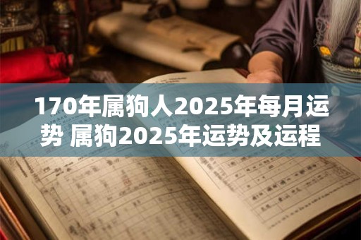 170年属狗人2025年每月运势 属狗2025年运势及运程每月运程1970年 170年属狗人2025年每月运势 属狗2025年运势及运程每月运程1970年