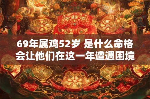 69年属鸡52岁 是什么命格会让他们在这一年遭遇困境