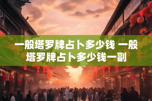 一般塔罗牌占卜多少钱 一般塔罗牌占卜多少钱一副