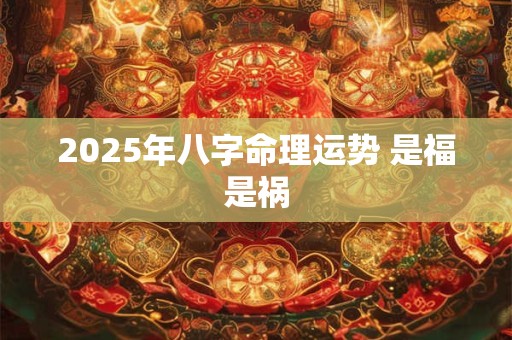 2025年八字命理运势 是福是祸