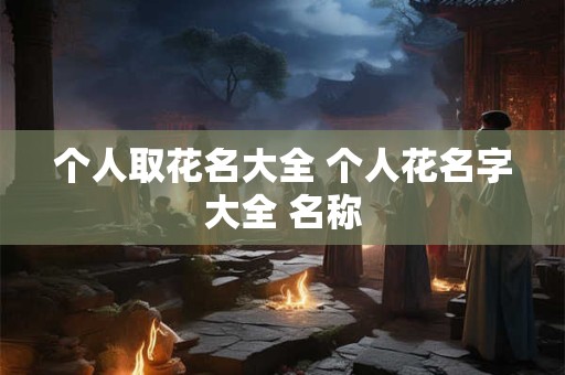 个人取花名大全 个人花名字大全 名称 个人取花名大全 个人花名字大全 名称