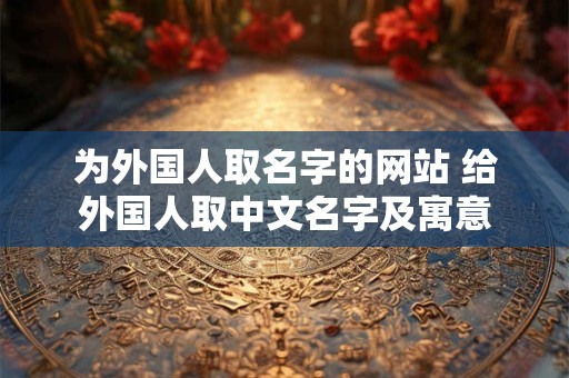为外国人取名字的网站 给外国人取中文名字及寓意