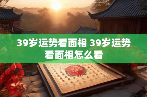 39岁运势看面相 39岁运势看面相怎么看