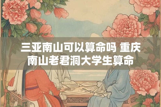 三亚南山可以算命吗 重庆南山老君洞大学生算命