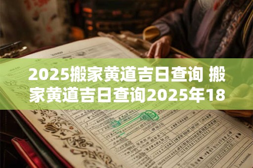 2025搬家黄道吉日查询 搬家黄道吉日查询2025年18月