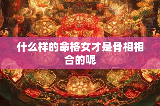 什么样的命格女才是骨相相合的呢