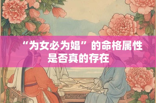 “为女必为娼”的命格属性是否真的存在