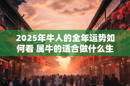2025年牛人的全年运势如何看 属牛的适合做什么生意比较好赚钱