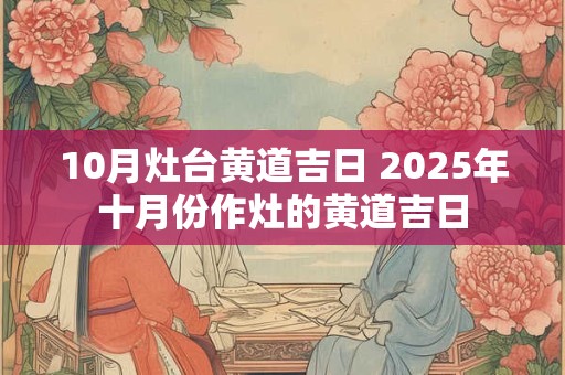 10月灶台黄道吉日 2025年十月份作灶的黄道吉日