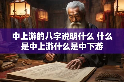 中上游的八字说明什么 什么是中上游什么是中下游 中上游的八字说明什么 什么是中上游什么是中下游