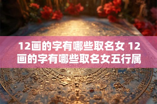 12画的字有哪些取名女 12画的字有哪些取名女五行属土的字