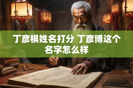 丁彦棋姓名打分 丁彦博这个名字怎么样