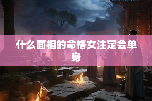 什么面相的命格女注定会单身