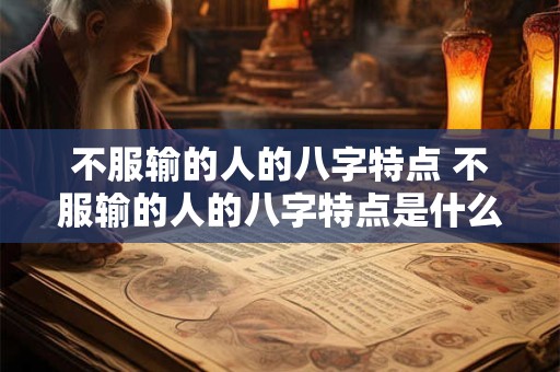 不服输的人的八字特点 不服输的人的八字特点是什么