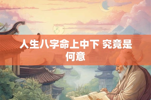 人生八字命上中下 究竟是何意