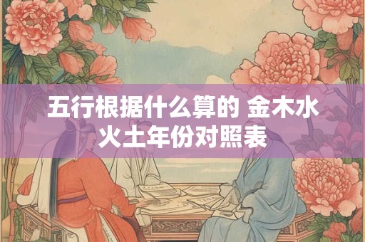 五行根据什么算的 金木水火土年份对照表