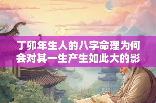 丁卯年生人的八字命理为何会对其一生产生如此大的影响