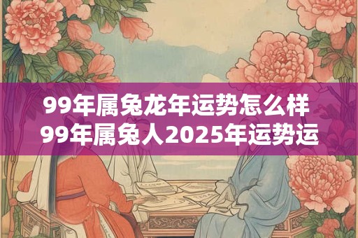 99年属兔龙年运势怎么样 99年属兔人2025年运势运程每月运程