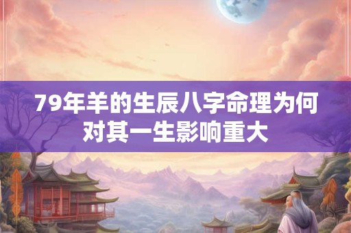 79年羊的生辰八字命理为何对其一生影响重大