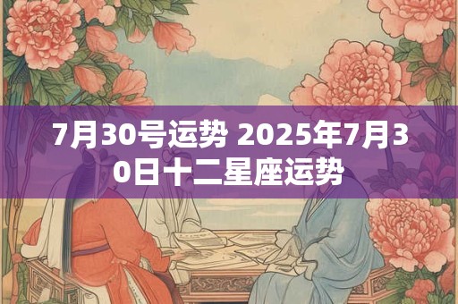 7月30号运势 2025年7月30日十二星座运势