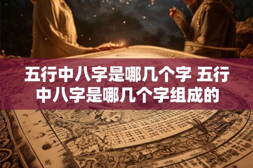 五行中八字是哪几个字 五行中八字是哪几个字组成的