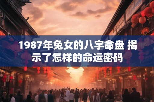 1987年兔女的八字命盘 揭示了怎样的命运密码