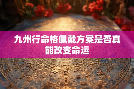 九州行命格佩戴方案是否真能改变命运 九州行命格佩戴方案是否真能改变命运