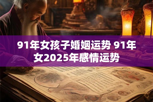 91年女孩子婚姻运势 91年女2025年感情运势