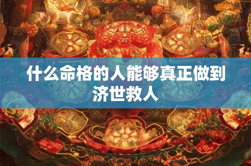 什么命格的人能够真正做到济世救人 什么命格的人能够真正做到济世救人