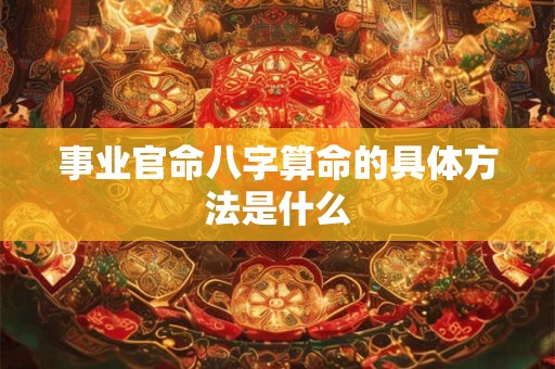 事业官命八字算命的具体方法是什么 事业官命八字算命的具体方法是什么