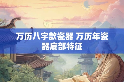 详细阅读:万历八字款瓷器 万历年瓷器底部特征 万历八字款瓷器 万历年瓷器底部特征