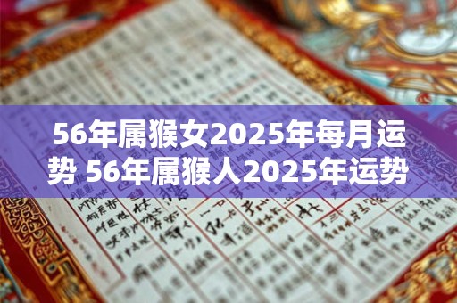 56年属猴女2025年每月运势 56年属猴人2025年运势运程每月运程