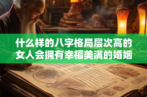 什么样的八字格局层次高的女人会拥有幸福美满的婚姻呢