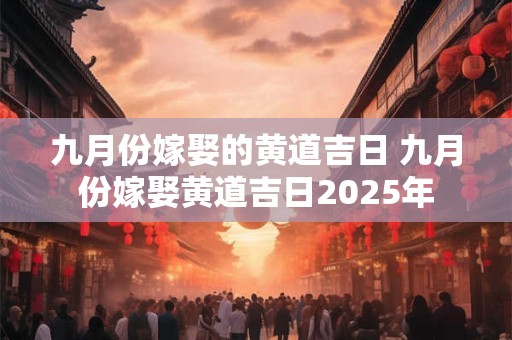 九月份嫁娶的黄道吉日 九月份嫁娶黄道吉日2025年
