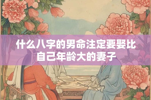 什么八字的男命注定要娶比自己年龄大的妻子