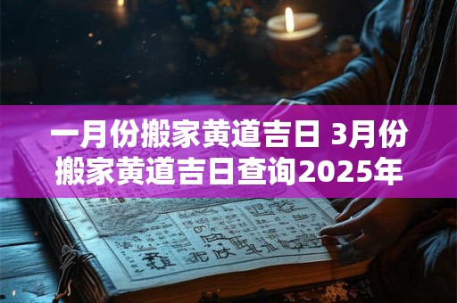 一月份搬家黄道吉日 3月份搬家黄道吉日查询2025年