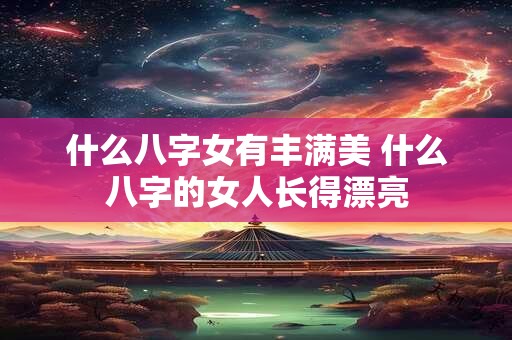 什么八字女有丰满美 什么八字的女人长得漂亮