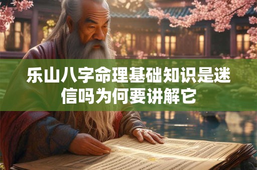 乐山八字命理基础知识是迷信吗为何要讲解它