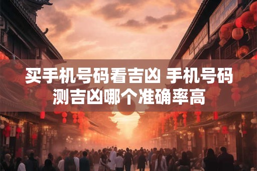 买手机号码看吉凶 手机号码测吉凶哪个准确率高