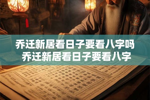 乔迁新居看日子要看八字吗 乔迁新居看日子要看八字吗为什么