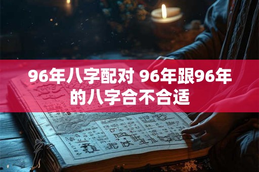 96年八字配对 96年跟96年的八字合不合适