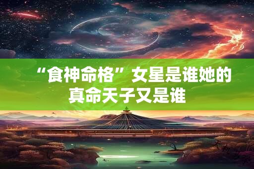 “食神命格”女星是谁她的真命天子又是谁