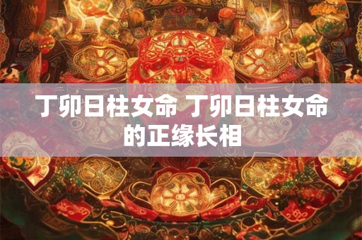 丁卯日柱女命 丁卯日柱女命的正缘长相