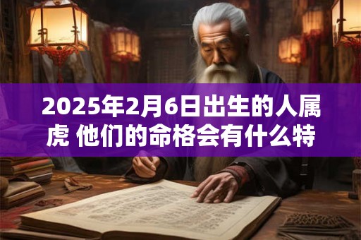 2025年2月6日出生的人属虎 他们的命格会有什么特别之处吗