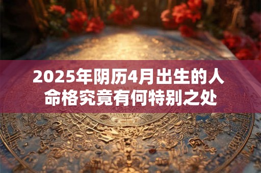 2025年阴历4月出生的人 命格究竟有何特别之处