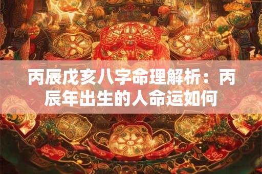 丙辰戊亥八字命理解析：丙辰年出生的人命运如何