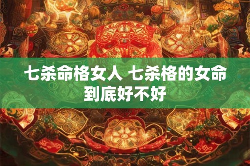 七杀命格女人 七杀格的女命到底好不好
