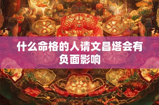 什么命格的人请文昌塔会有负面影响