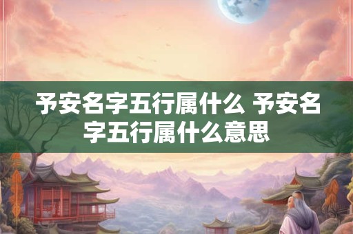予安名字五行属什么 予安名字五行属什么意思